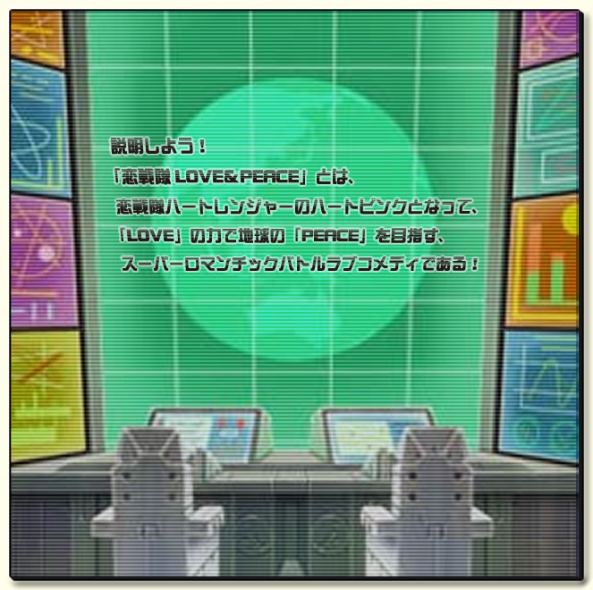 説明しよう！「恋戦隊LOVE&PEACE」とは、恋戦隊ハートレンジャーのハートピンクとなって、「LOVE」の力で地球の「PEACE」を目指す、スーパーロマンチックバトルラブコメディである！